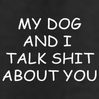 My Dog And I Talk Shit About You Tumbler