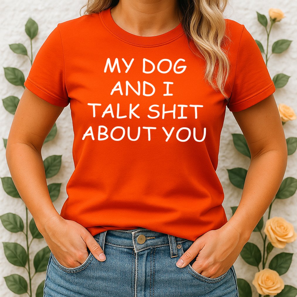 My Dog And I Talk Shit About You Womens T-Shirt