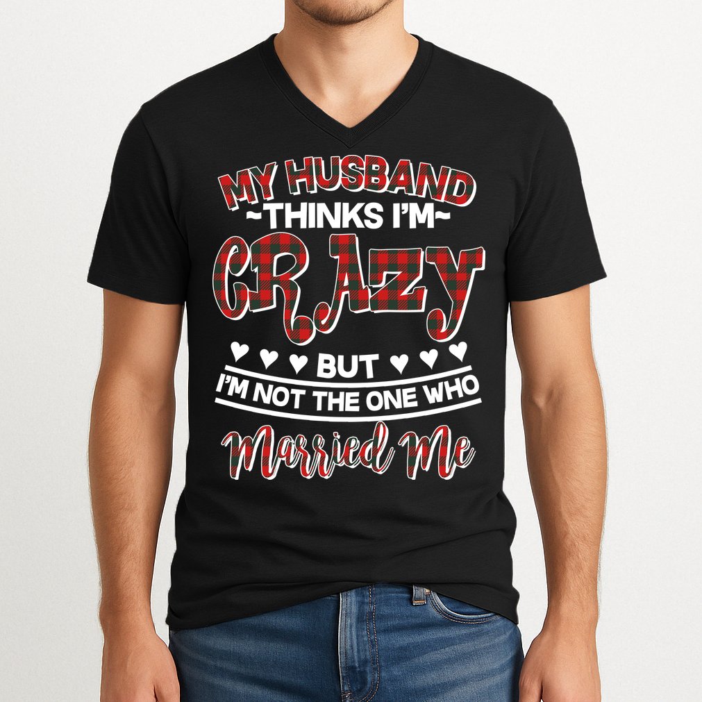 My Husband Thinks I'm Crazy Not The One Who Married Me V-Neck T-Shirt