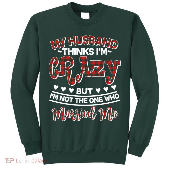 My Husband Thinks I'm Crazy Not The One Who Married Me Tall Sweatshirt