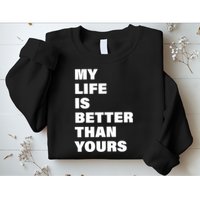 My Life Is Better Than Yours Sweatshirt