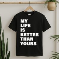 My Life Is Better Than Yours T-Shirt