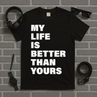 My Life Is Better Than Yours T-Shirt