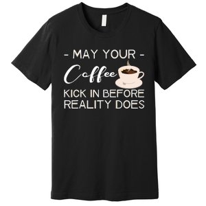 May Your Coffee Kick In Before Reality Does Premium T-Shirt