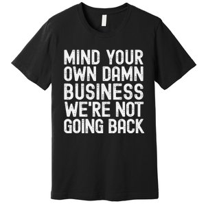 Mind Your Own Damn Business Were Not Going Back Harris Walz Premium T-Shirt