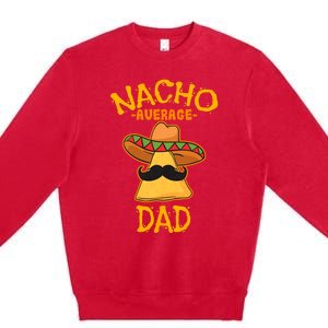 Nacho Average Dad Mexican Dish Daddy Cinco De Mayo Gift Premium Crewneck Sweatshirt