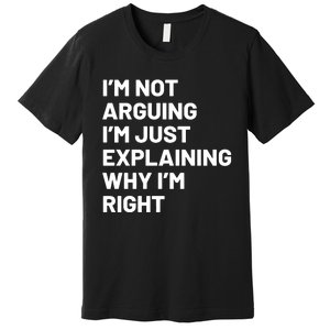 Not Arguing Im Just Explaining Why Im Right Premium T-Shirt