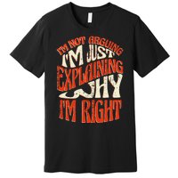 Not Arguing I'm Just Explaining Why I'm Right Premium T-Shirt