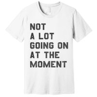 Not A Lot Going On At The Moment Premium T-Shirt