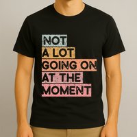 Not a Lot Going on at the Moment T-Shirt