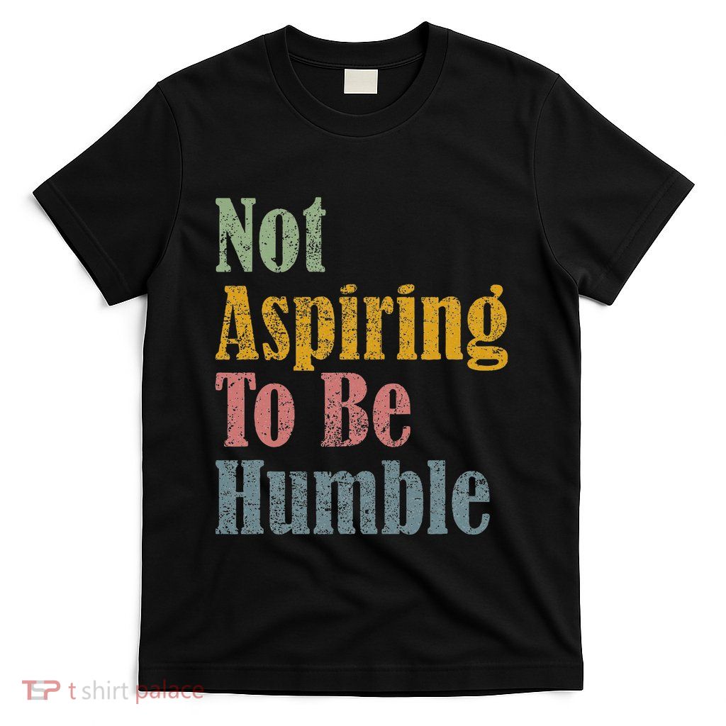 Not Aspiring To Be Humble T-Shirt