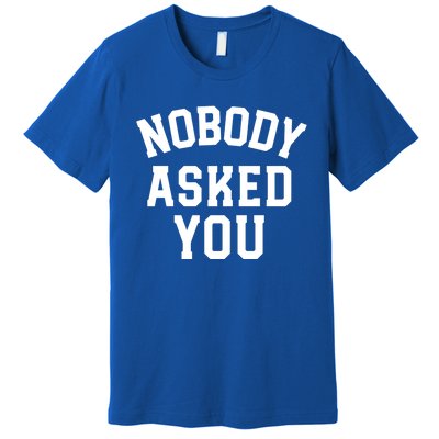 Nobody Asked You Funny Sarcastic Gift Premium T-Shirt