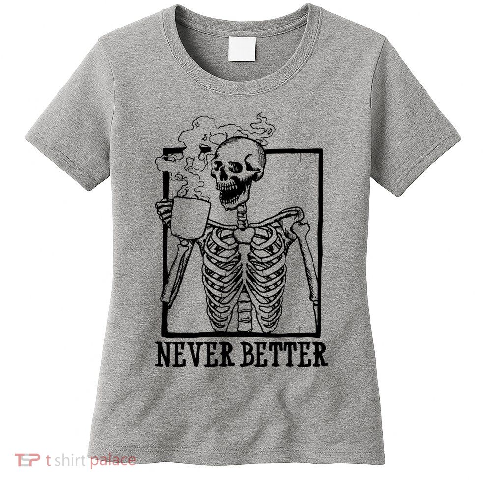 Never Better Funny Skeleton Coffee Womens T-Shirt