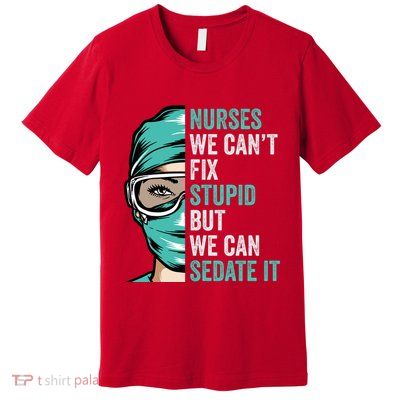 Nurse Can’T Fix Stupid But We Can Sedate It Funny Nurse Quote Premium T-Shirt