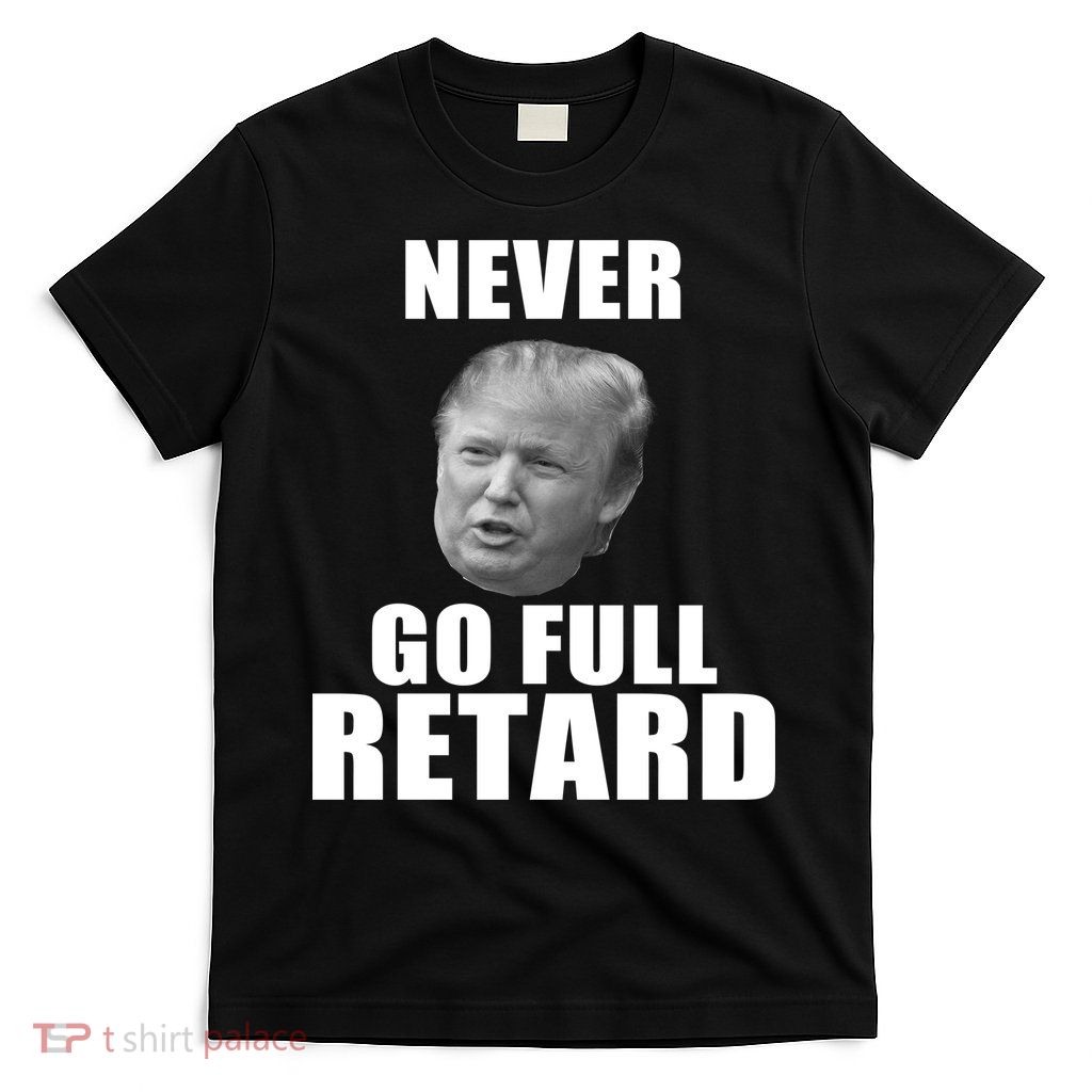 Never Go Full Retard Funny Anti Trump T-Shirt