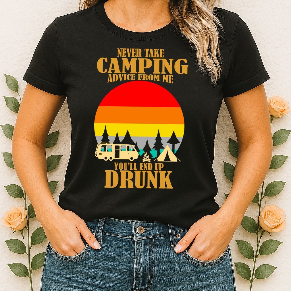 Never Take Camping Advice From Me You'll End Up Drunk Womens T-Shirt