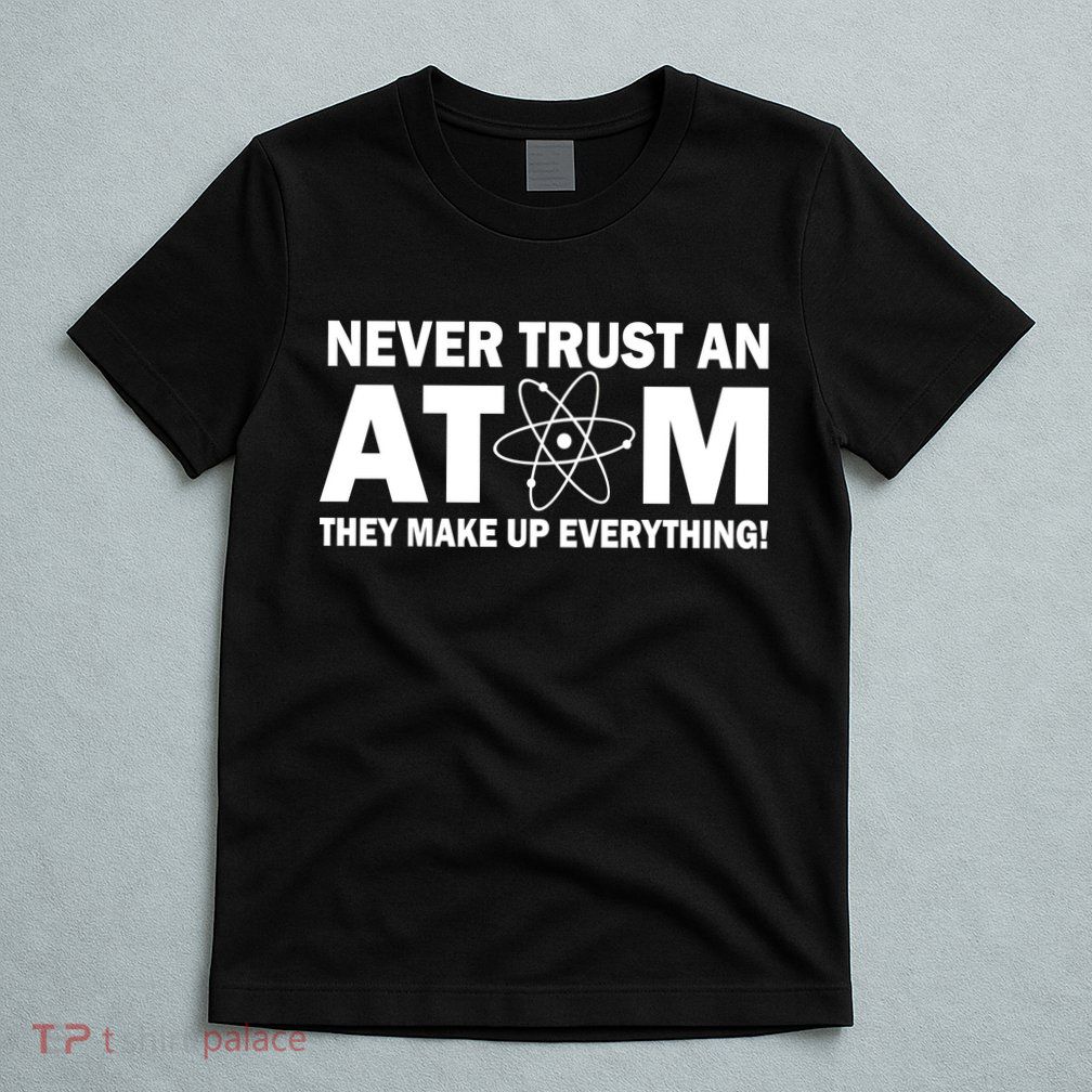Never Trust An Atom They Make Up Everything T-Shirt