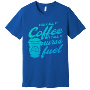 Nurse Fuel You Call It Coffee I Call It Nurse Fuel Funny Gift Premium T-Shirt