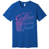 Nurse Fuel You Call It Coffee I Call It Nurse Fuel Funny Gift Premium T-Shirt