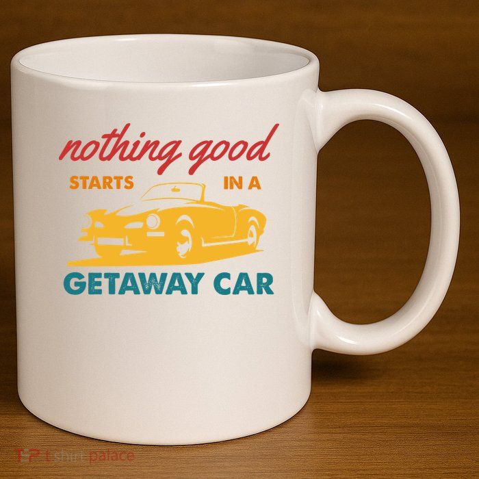 Nothing Good Starts In A Getaway Car 11oz C Handle Ceramic Mug