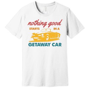 Nothing Good Starts In A Getaway Car Premium T-Shirt