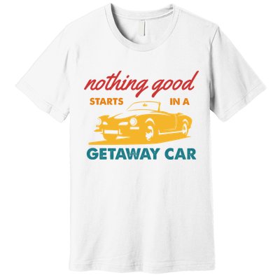 Nothing Good Starts In A Getaway Car Premium T-Shirt
