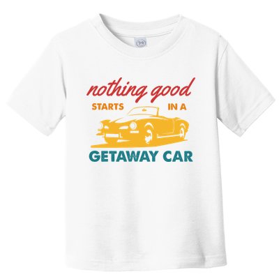 Nothing Good Starts In A Getaway Car Toddler T-Shirt