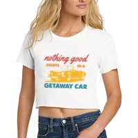 Nothing Good Starts In A Getaway Car Women's Crop Top Tee