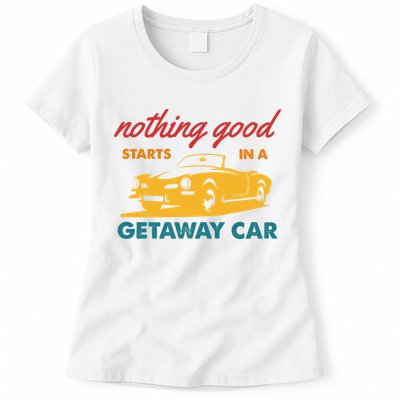 Nothing Good Starts In A Getaway Car Womens T-Shirt