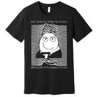 No I Don’t Listen To Music Because It Fucking Sucks Premium T-Shirt