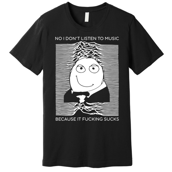 No I Don’t Listen To Music Because It Fucking Sucks Premium T-Shirt