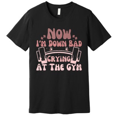 Now IM Down Bad Crying At The Gym Premium T-Shirt