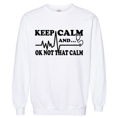 Nurse Keep Calm And Ok Not That Calm Funny Cardiac Nursing Gift Garment-Dyed Sweatshirt