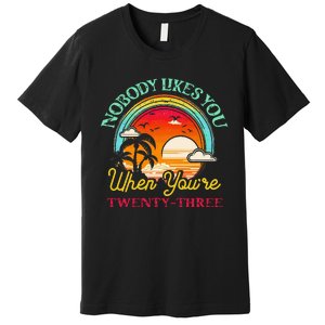 Nobody Likes You When YouRe 23 23rd Birthday Twenty Three Premium T-Shirt