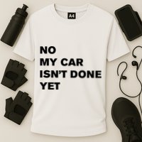No My Car Isn’t Done Yet Funny Performance Shirt