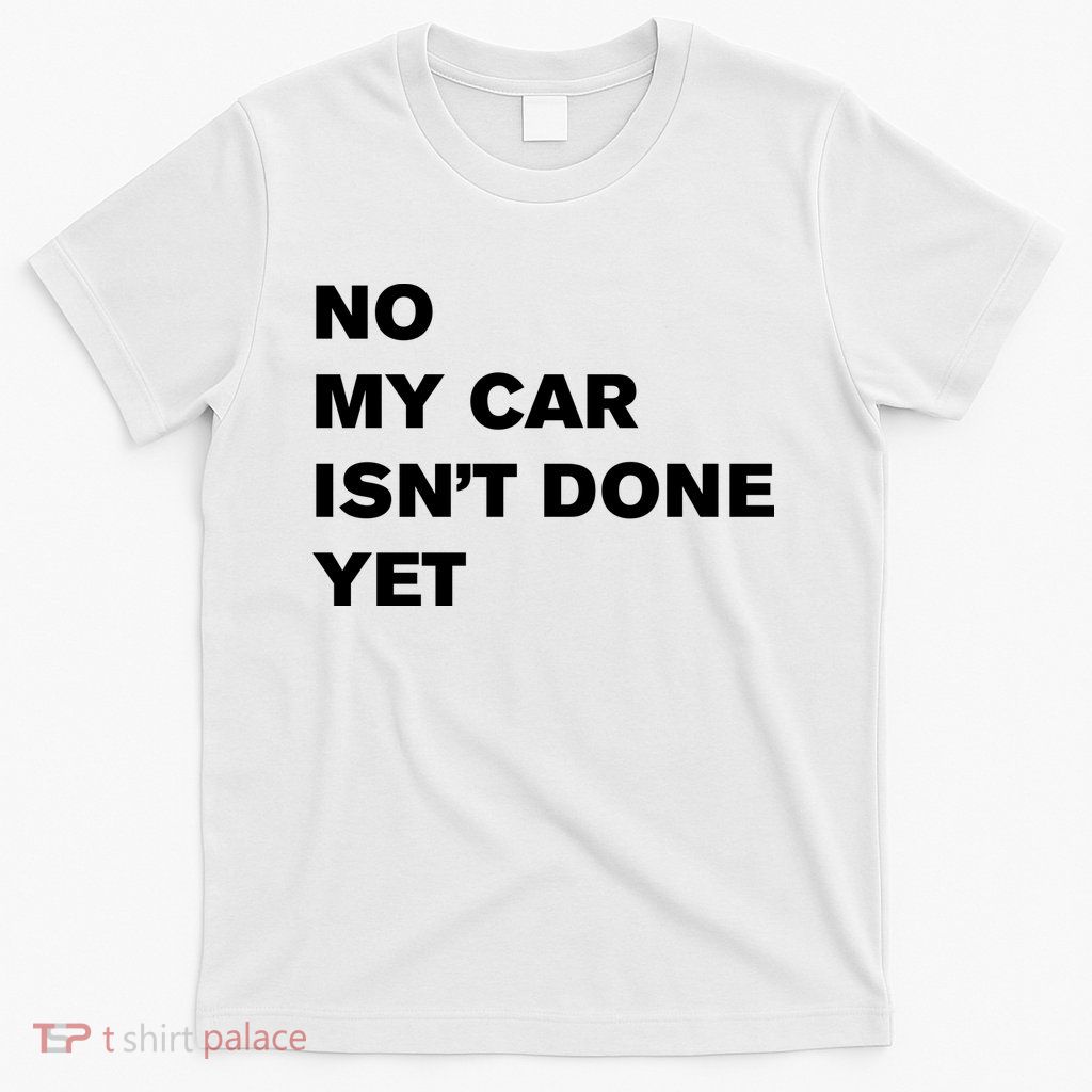 No My Car Isn’t Done Yet Funny T-Shirt
