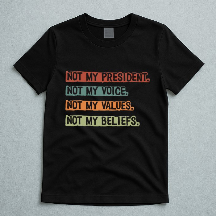 Not My President Not My Voice Not My Value Not My Beliefs T-Shirt