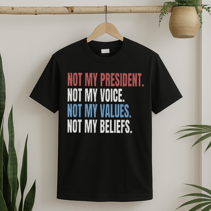 Not My President Not My Voice Not My Values Not My Beliefs T-Shirt