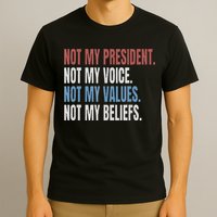 Not My President Not My Voice Not My Values Not My Beliefs T-Shirt