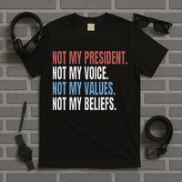 Not My President Not My Voice Not My Values Not My Beliefs T-Shirt
