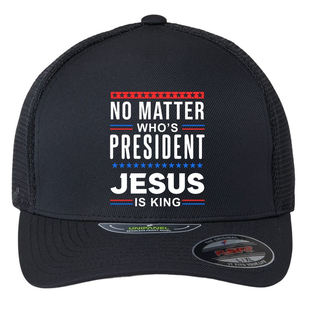 No Matter Who Is President Jesus Is King Elections Gift Flexfit Unipanel Trucker Cap