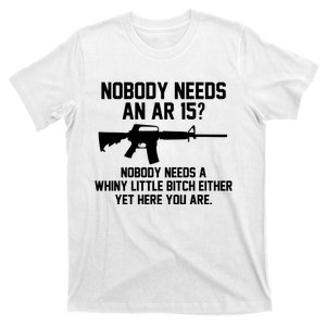 Nobody Needs An Ar 15 Nobody Needs A Whiny Little Bitch Either Yet Here You Are T-Shirt