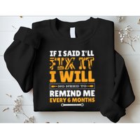 No Need To Remind Me Every 6 Months If I Said I'll Fix It Sweatshirt