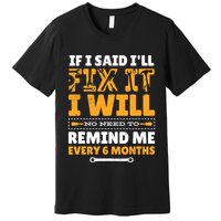 No Need To Remind Me Every 6 Months If I Said I'll Fix It Premium T-Shirt