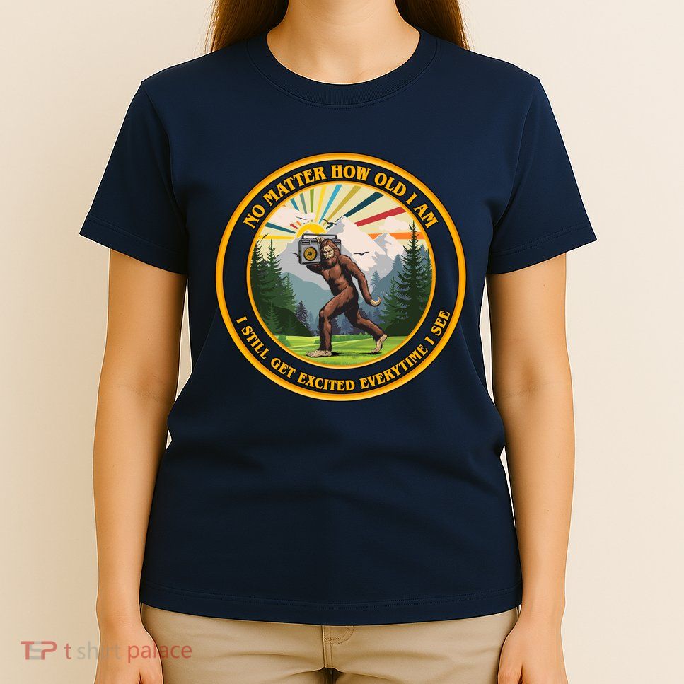 No Matter How Old I Am I Still Get Excited Every Time I See Bigfoot T-Shirt