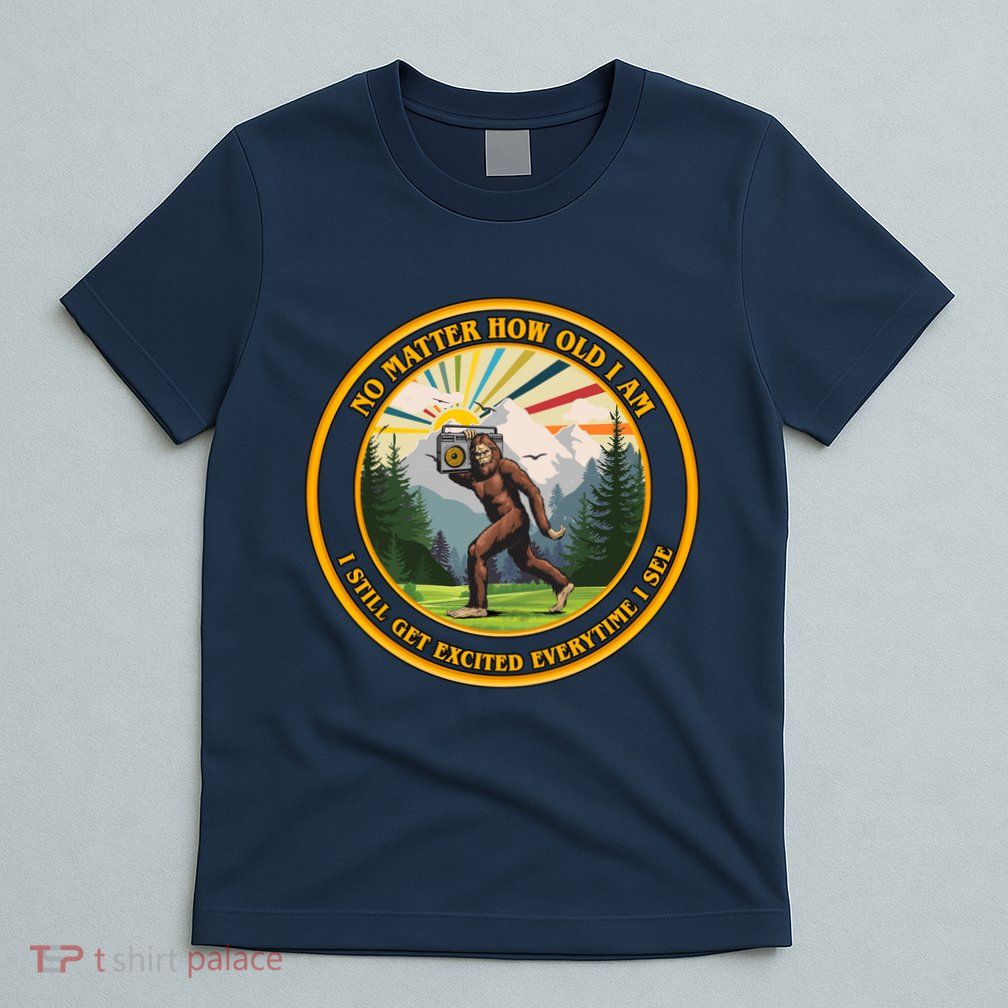 No Matter How Old I Am I Still Get Excited Every Time I See Bigfoot T-Shirt