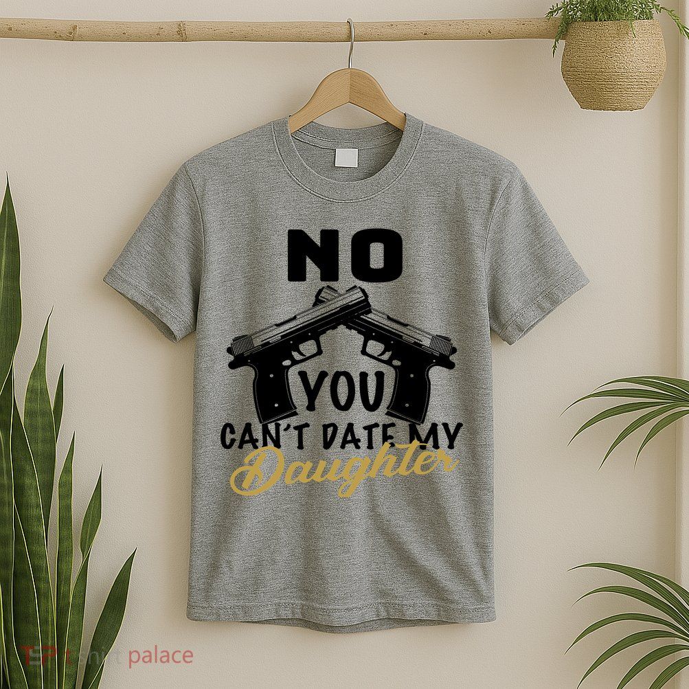No You Can't Date My Daughter Funny Dad T-Shirt