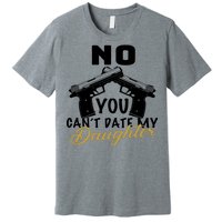 No You Can't Date My Daughter Funny Dad Premium T-Shirt