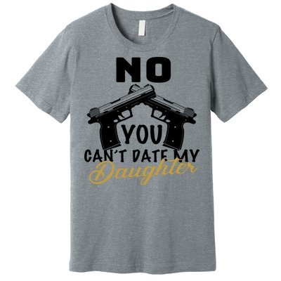 No You Can't Date My Daughter Funny Dad Premium T-Shirt