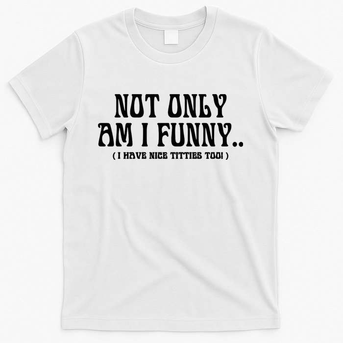 Not Only Am I Funny I Have Nice Titties Too T-Shirt